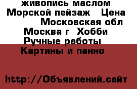 живопись маслом Морской пейзаж › Цена ­ 3 000 - Московская обл., Москва г. Хобби. Ручные работы » Картины и панно   